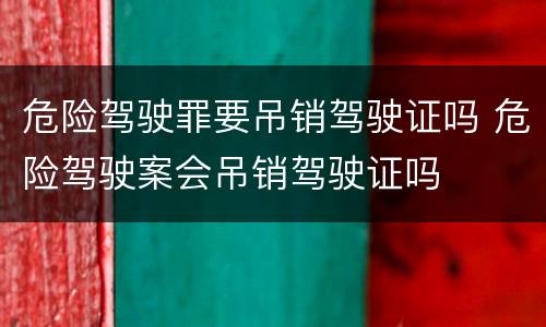 危险驾驶罪要吊销驾驶证吗 危险驾驶案会吊销驾驶证吗