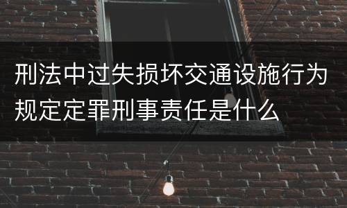 刑法中过失损坏交通设施行为规定定罪刑事责任是什么