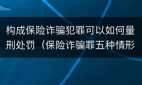 构成保险诈骗犯罪可以如何量刑处罚（保险诈骗罪五种情形）