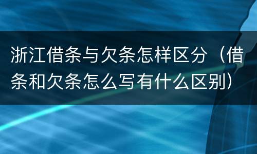 浙江借条与欠条怎样区分（借条和欠条怎么写有什么区别）