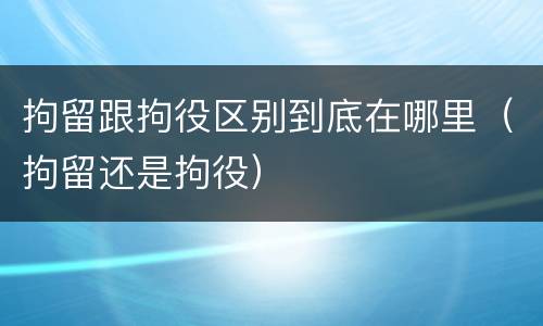 拘留跟拘役区别到底在哪里（拘留还是拘役）