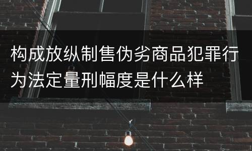 构成放纵制售伪劣商品犯罪行为法定量刑幅度是什么样