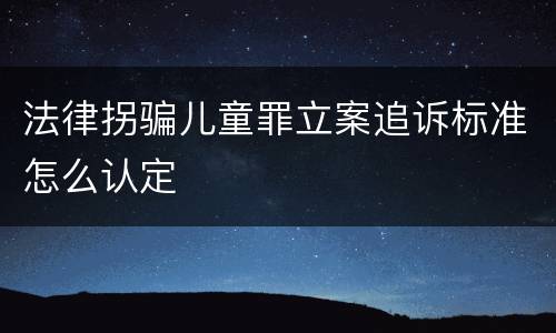 法律拐骗儿童罪立案追诉标准怎么认定