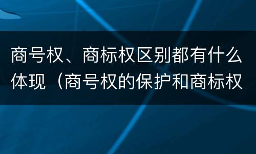 商号权、商标权区别都有什么体现（商号权的保护和商标权的保护一样是全国性范围的）