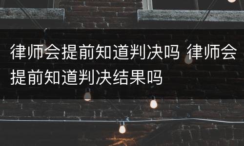 律师会提前知道判决吗 律师会提前知道判决结果吗