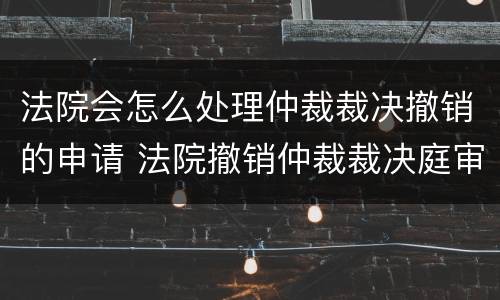 法院会怎么处理仲裁裁决撤销的申请 法院撤销仲裁裁决庭审流程