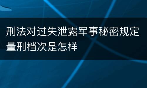 刑法对过失泄露军事秘密规定量刑档次是怎样