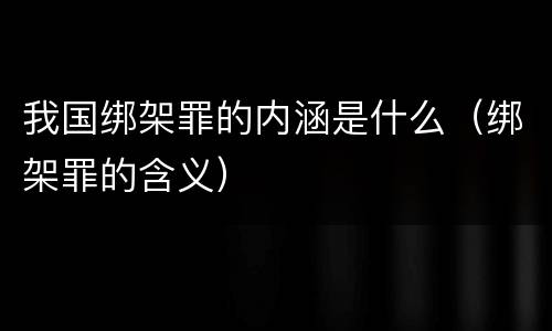 我国绑架罪的内涵是什么（绑架罪的含义）