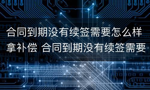 合同到期没有续签需要怎么样拿补偿 合同到期没有续签需要怎么样拿补偿金呢