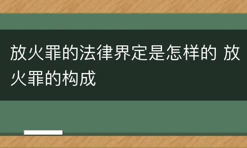 放火罪的法律界定是怎样的 放火罪的构成