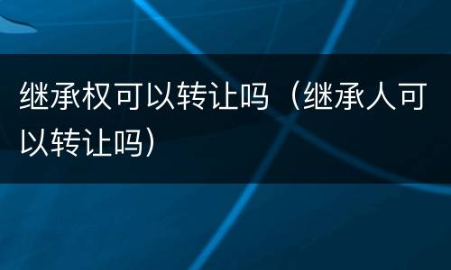 继承权可以转让吗（继承人可以转让吗）
