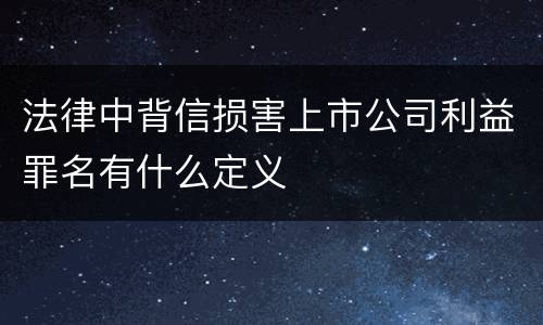 法律中背信损害上市公司利益罪名有什么定义