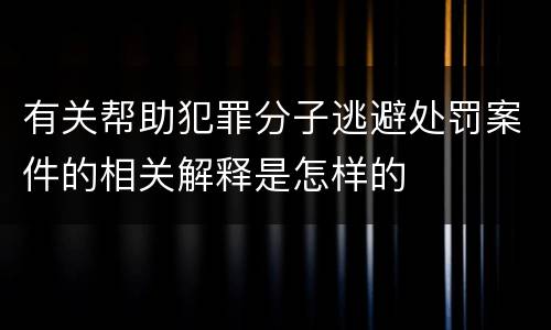 有关帮助犯罪分子逃避处罚案件的相关解释是怎样的
