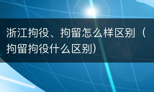 浙江拘役、拘留怎么样区别（拘留拘役什么区别）