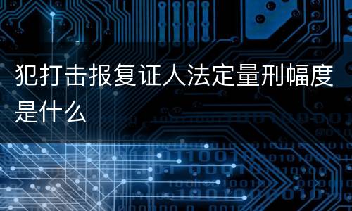 犯打击报复证人法定量刑幅度是什么