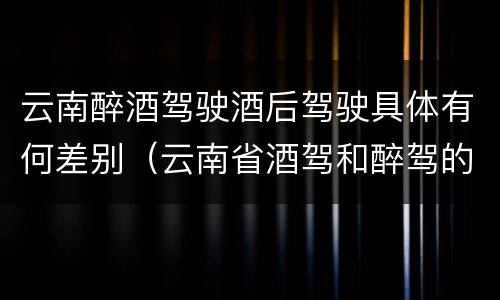 云南醉酒驾驶酒后驾驶具体有何差别（云南省酒驾和醉驾的处罚标准）