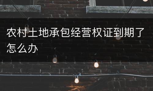 农村土地承包经营权证到期了怎么办