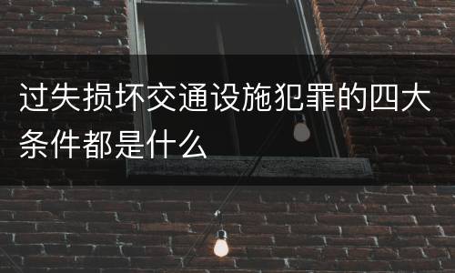 过失损坏交通设施犯罪的四大条件都是什么