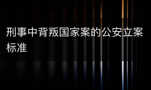 刑事中背叛国家案的公安立案标准