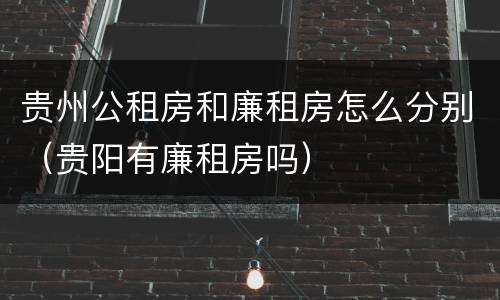 贵州公租房和廉租房怎么分别（贵阳有廉租房吗）