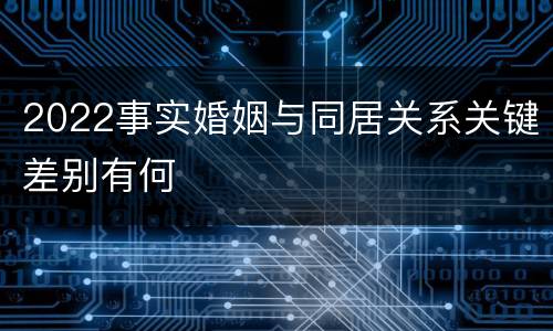 2022事实婚姻与同居关系关键差别有何