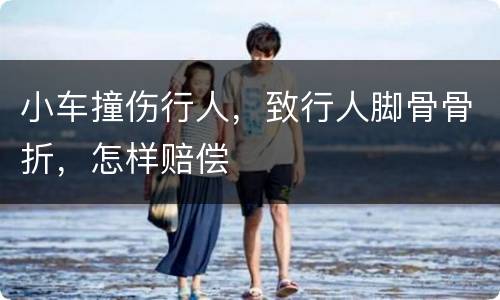 小车撞伤行人，致行人脚骨骨折，怎样赔偿