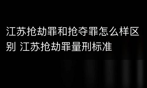 江苏抢劫罪和抢夺罪怎么样区别 江苏抢劫罪量刑标准