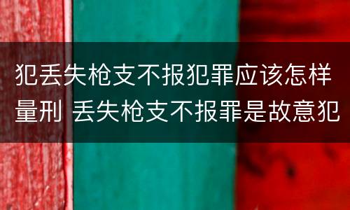 犯丢失枪支不报犯罪应该怎样量刑 丢失枪支不报罪是故意犯罪还是过失犯罪