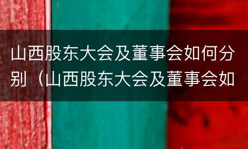 山西股东大会及董事会如何分别（山西股东大会及董事会如何分别参加）