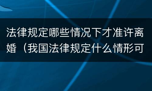 法律规定哪些情况下才准许离婚（我国法律规定什么情形可以离婚）