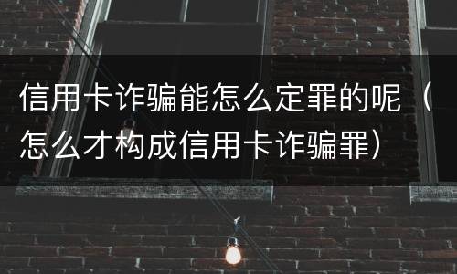 信用卡诈骗能怎么定罪的呢（怎么才构成信用卡诈骗罪）