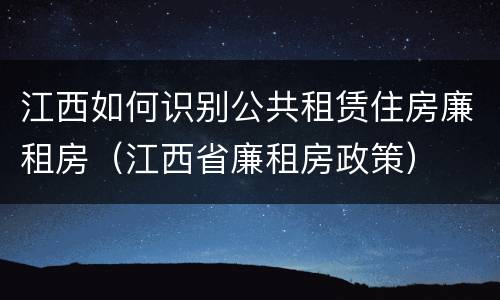 江西如何识别公共租赁住房廉租房（江西省廉租房政策）