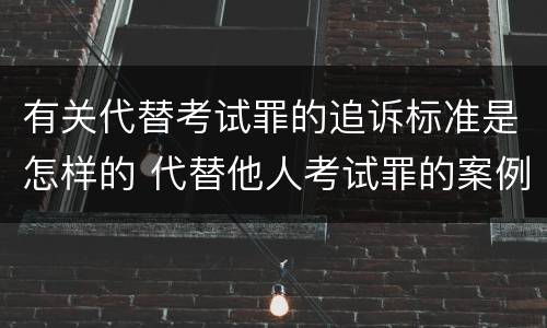 有关代替考试罪的追诉标准是怎样的 代替他人考试罪的案例