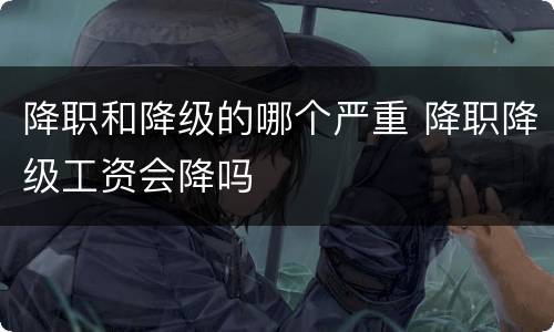 降职和降级的哪个严重 降职降级工资会降吗