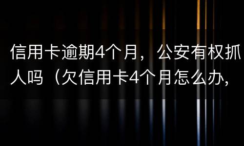 信用卡逾期4个月，公安有权抓人吗（欠信用卡4个月怎么办,会抓人吗?）