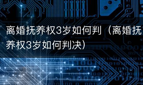 离婚抚养权3岁如何判（离婚抚养权3岁如何判决）