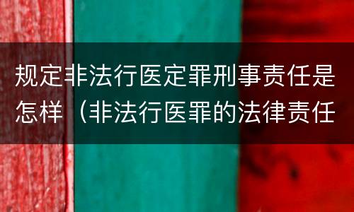 规定非法行医定罪刑事责任是怎样（非法行医罪的法律责任）