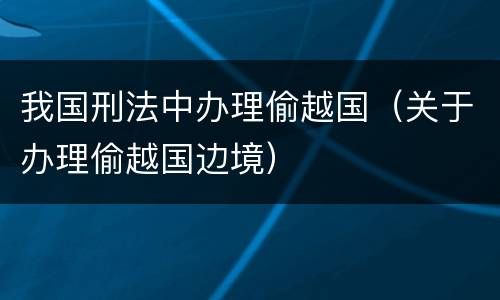 我国刑法中办理偷越国（关于办理偷越国边境）
