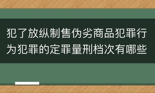 犯了放纵制售伪劣商品犯罪行为犯罪的定罪量刑档次有哪些