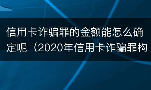信用卡诈骗罪的金额能怎么确定呢（2020年信用卡诈骗罪构成要件）
