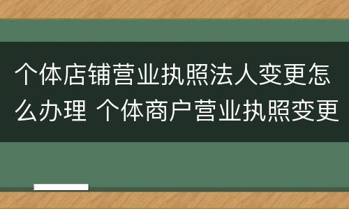 个体店铺营业执照法人变更怎么办理 个体商户营业执照变更法人需要什么资料