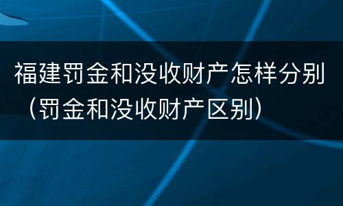 福建罚金和没收财产怎样分别（罚金和没收财产区别）