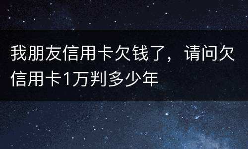 我朋友信用卡欠钱了,请问欠信用卡1万判多少年