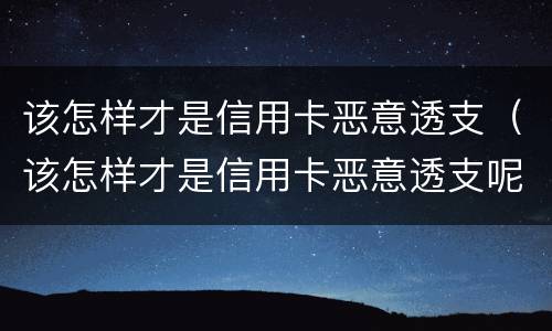 该怎样才是信用卡恶意透支（该怎样才是信用卡恶意透支呢）