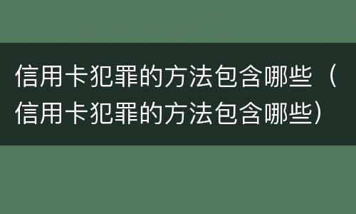 信用卡犯罪的方法包含哪些（信用卡犯罪的方法包含哪些）