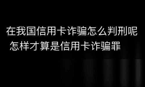 在我国信用卡诈骗怎么判刑呢 怎样才算是信用卡诈骗罪