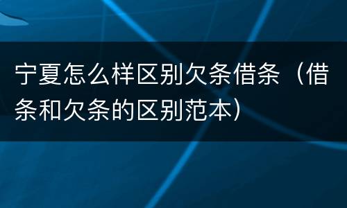 宁夏怎么样区别欠条借条（借条和欠条的区别范本）