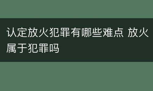 认定放火犯罪有哪些难点 放火属于犯罪吗