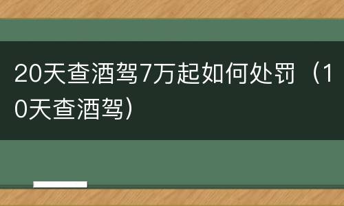 20天查酒驾7万起如何处罚（10天查酒驾）
