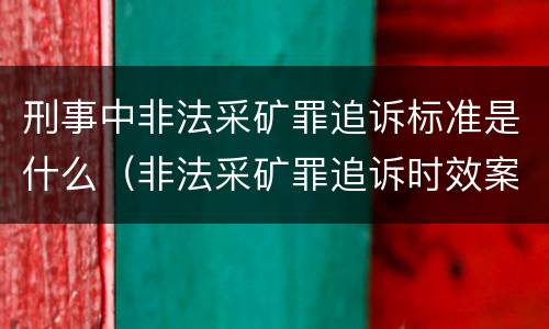 刑事中非法采矿罪追诉标准是什么（非法采矿罪追诉时效案例）